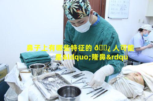 鼻子上有哪些特征的 🌿 人可能是“隆鼻”的人呢别不 🐛 信
